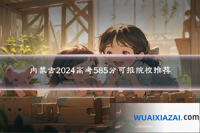 内蒙古2024高考585分可报院校推荐