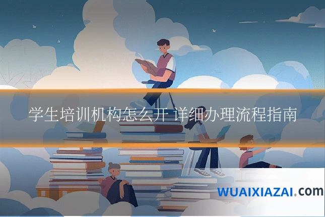 学生培训机构怎么开 详细办理流程指南
