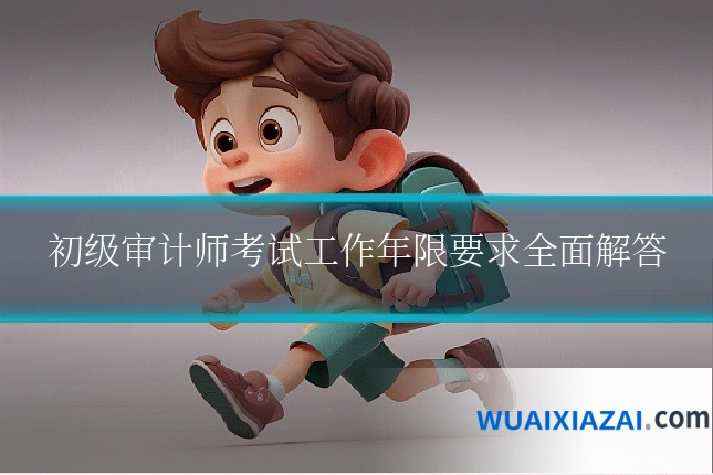 初级审计师考试工作年限要求全面解答
