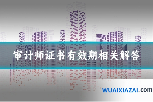 审计师证书有效期相关解答