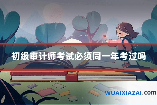 初级审计师考试必须同一年考过吗