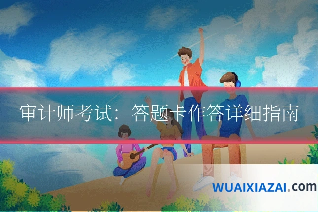 审计师考试：答题卡作答详细指南
