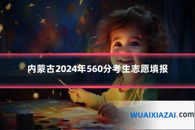 内蒙古2024年560分考生志愿填报