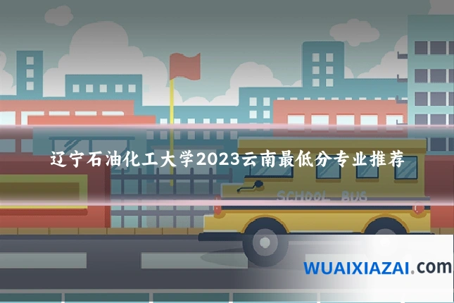 辽宁石油化工大学2023云南最低分专业推荐
