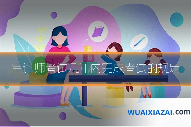 审计师考试几年内完成考试的规定