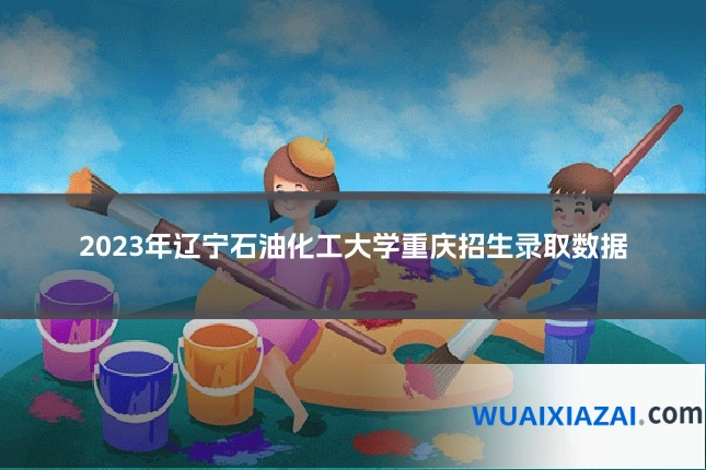 2023年辽宁石油化工大学重庆招生录取数据