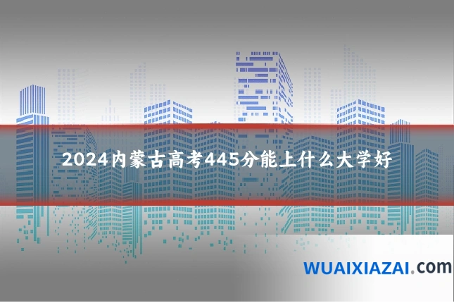 2024内蒙古高考445分能上什么大学好