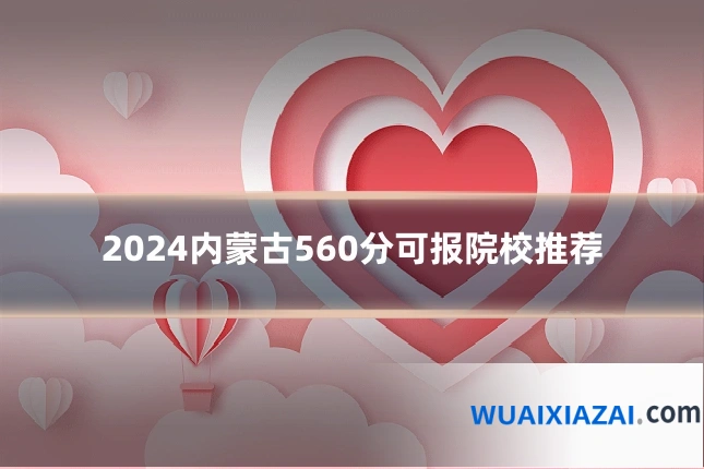 2024内蒙古560分可报院校推荐