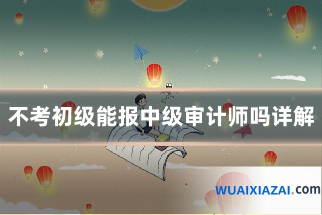 不考初级能报中级审计师吗详解