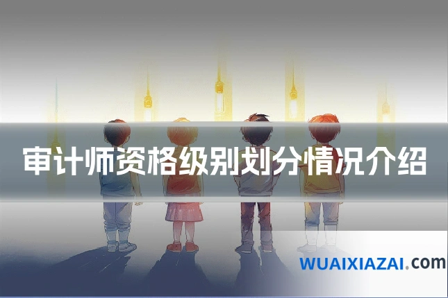 审计师资格级别划分情况介绍