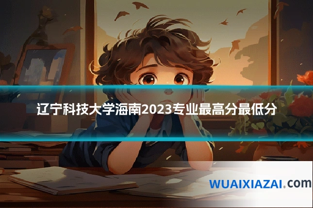 辽宁科技大学海南2023专业最高分最低分
