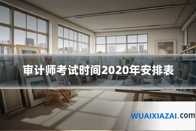 审计师考试时间2020年安排表