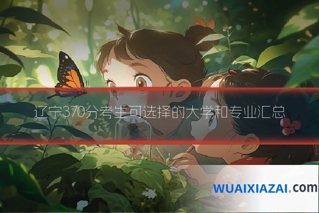 辽宁370分考生可选择的大学和专业汇总