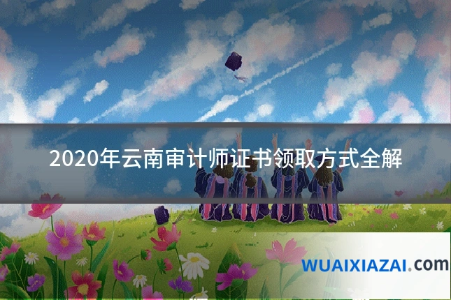 2020年云南审计师证书领取方式全解