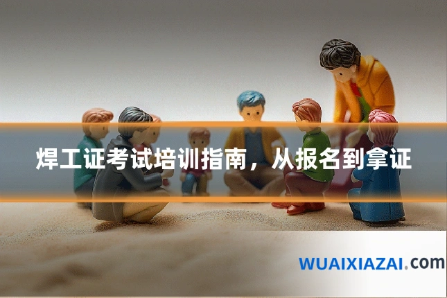 焊工证考试培训指南，从报名到拿证