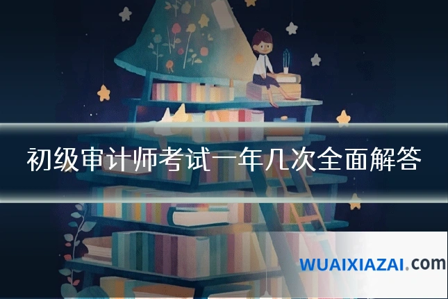 初级审计师考试一年几次全面解答