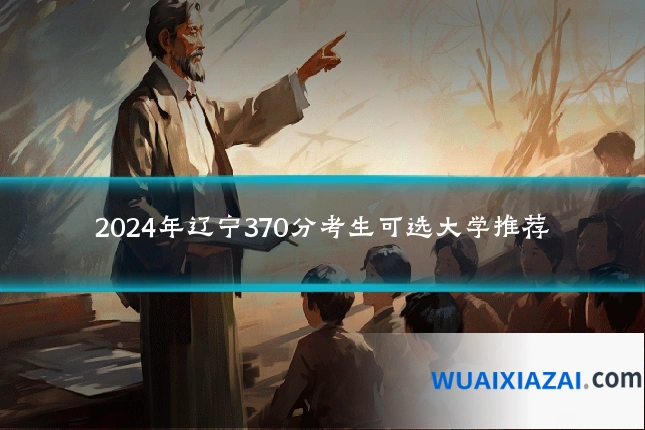 2024年辽宁370分考生可选大学推荐