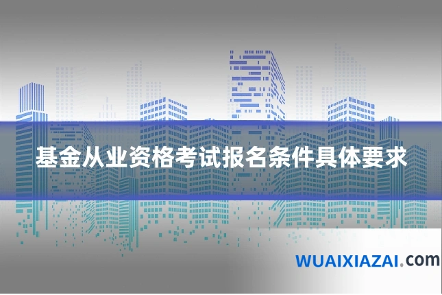 基金从业资格考试报名条件具体要求