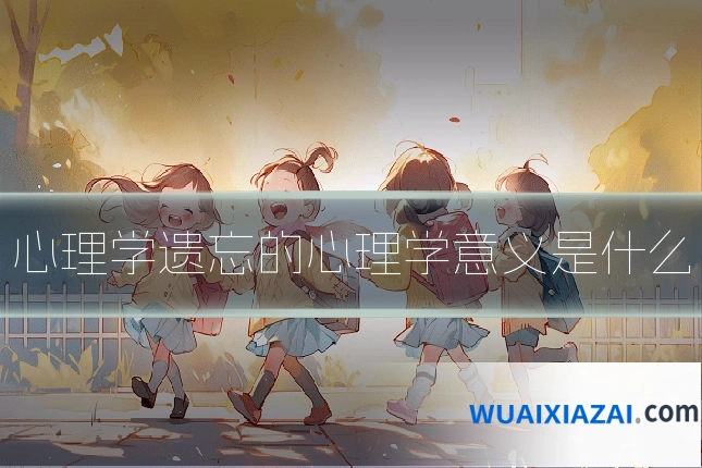 心理学遗忘的心理学意义是什么
