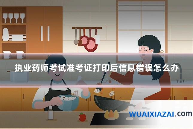 执业药师考试准考证打印后信息错误怎么办