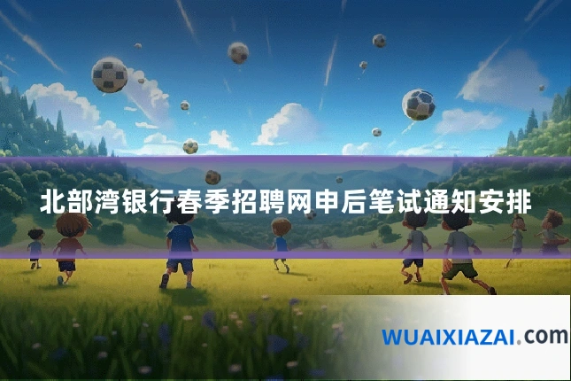 北部湾银行春季招聘网申后笔试通知安排