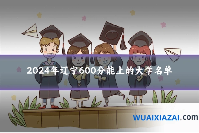 2024年辽宁600分能上的大学名单