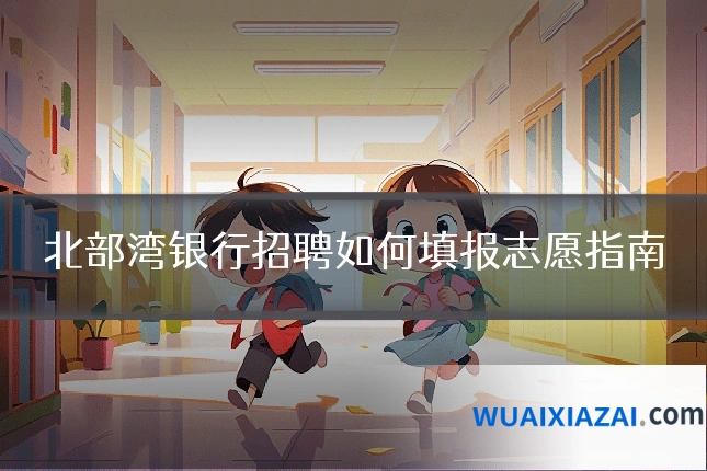 北部湾银行招聘如何填报志愿指南