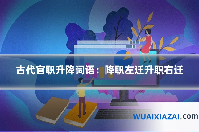 古代官职升降词语：降职左迁升职右迁