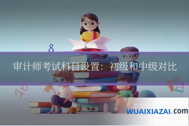 审计师考试科目设置：初级和中级对比