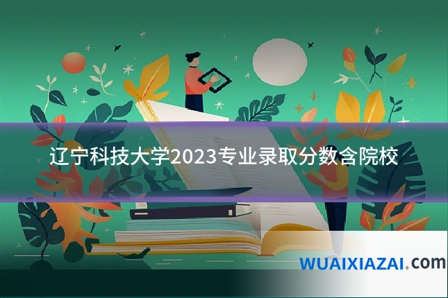 辽宁科技大学2023专业录取分数含院校