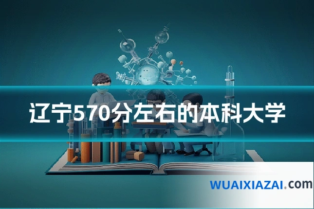 辽宁570分左右的本科大学