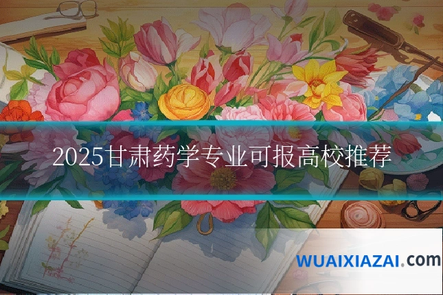 2025甘肃药学专业可报高校推荐