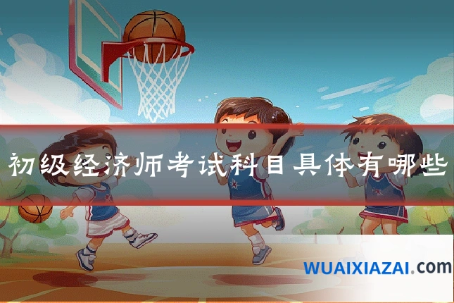 初级经济师考试科目具体有哪些
