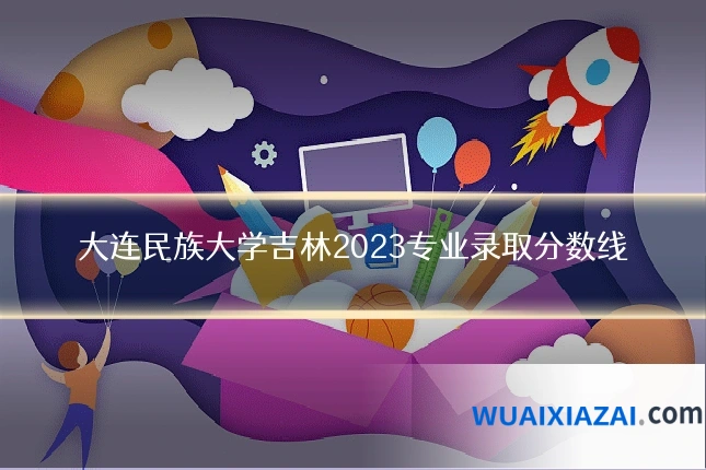 大连民族大学吉林2023专业录取分数线