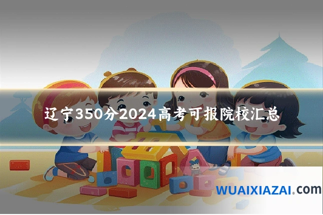 辽宁350分2024高考可报院校汇总