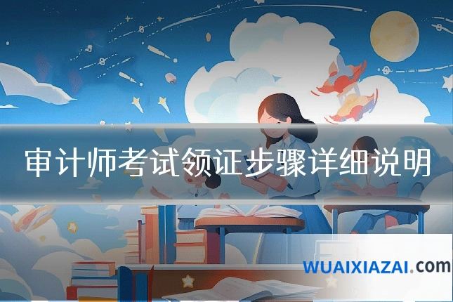 审计师考试领证步骤详细说明