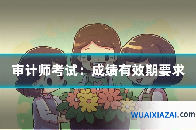 审计师考试：成绩有效期要求
