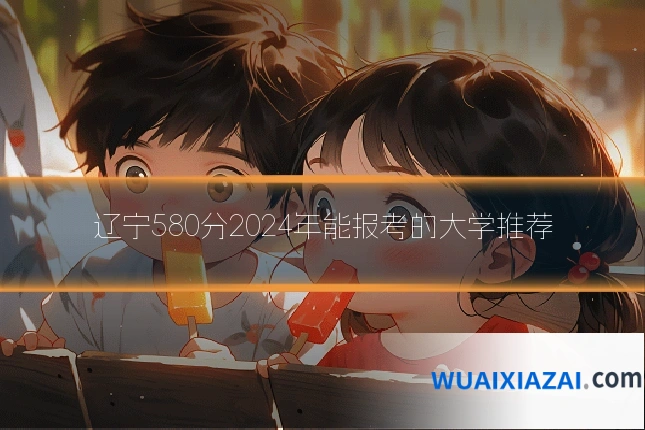 辽宁580分2024年能报考的大学推荐