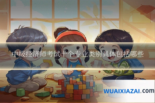 中级经济师考试十个专业类别具体包括哪些