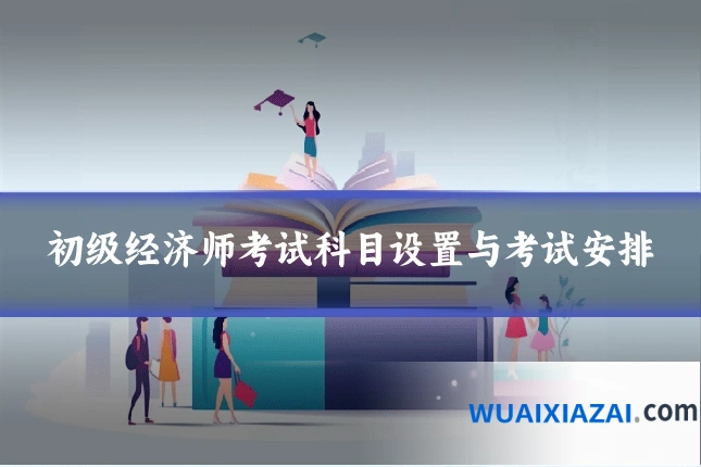 初级经济师考试科目设置与考试安排