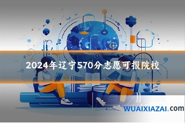 2024年辽宁570分志愿可报院校