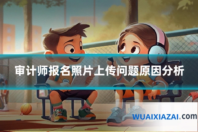 审计师报名照片上传问题原因分析