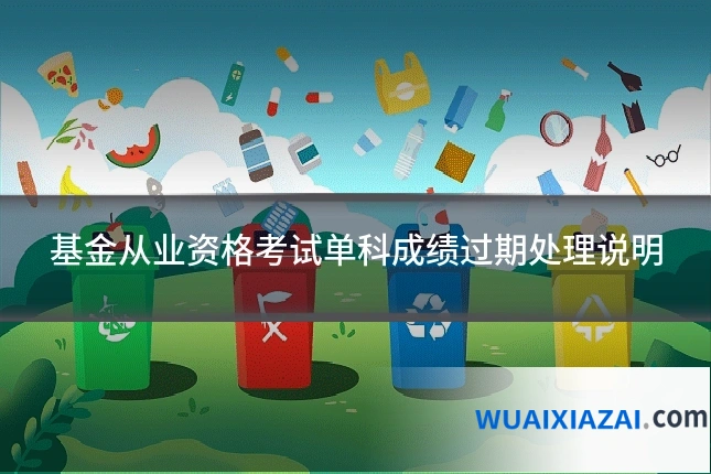 基金从业资格考试单科成绩过期处理说明