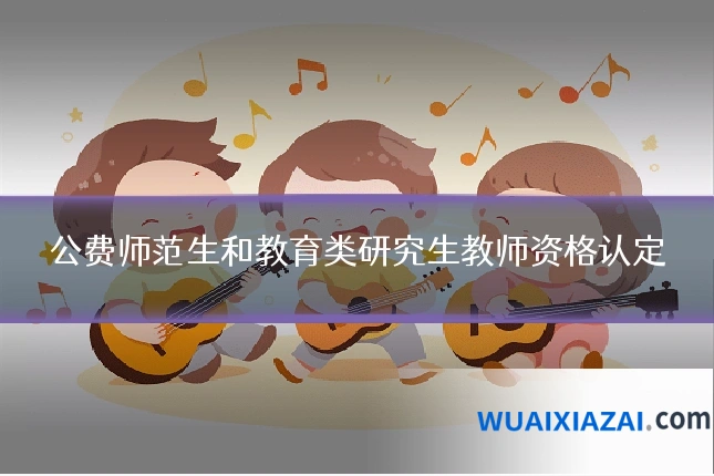 公费师范生和教育类研究生教师资格认定