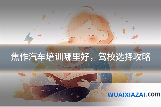焦作汽车培训哪里好，驾校选择攻略