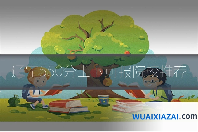 辽宁550分上下可报院校推荐