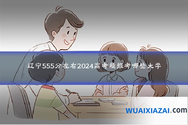 辽宁555分左右2024高考能报考哪些大学