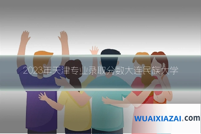 2023年天津专业录取分数大连民族大学