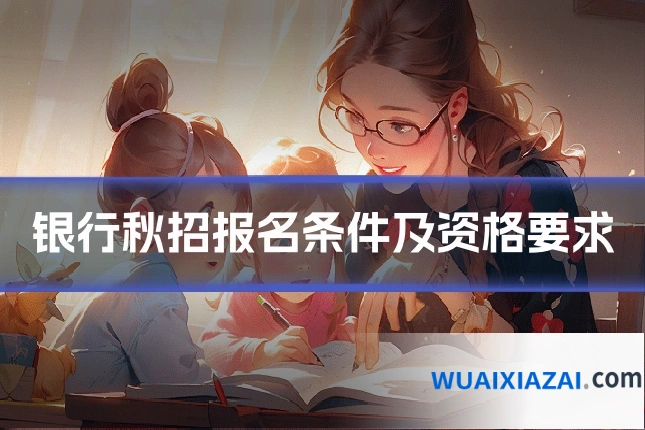 银行秋招报名条件及资格要求