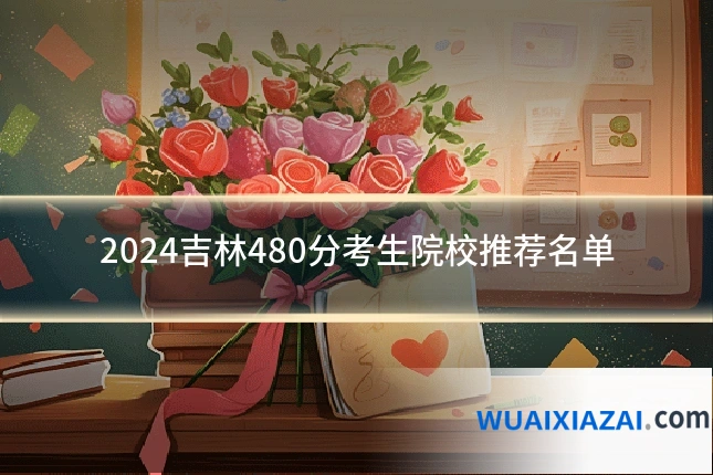 2024吉林480分考生院校推荐名单